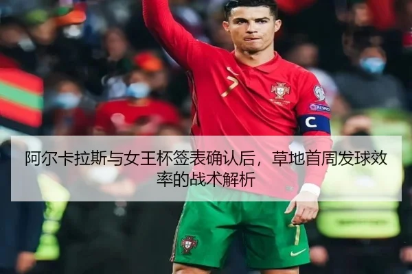 阿尔卡拉斯与女王杯签表确认后，草地首周发球效率的战术解析