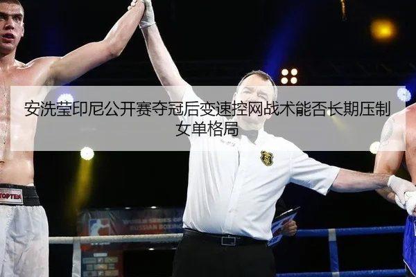 安洗莹印尼公开赛夺冠后变速控网战术能否长期压制女单格局