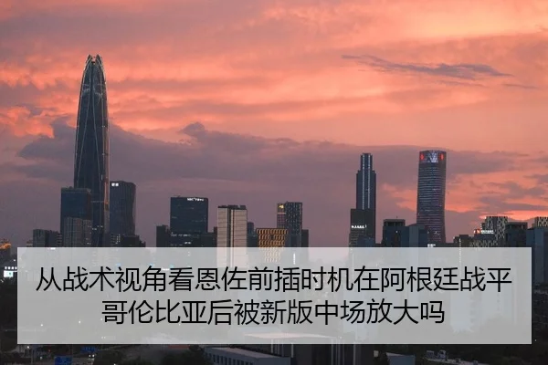 从战术视角看恩佐前插时机在阿根廷战平哥伦比亚后被新版中场放大吗