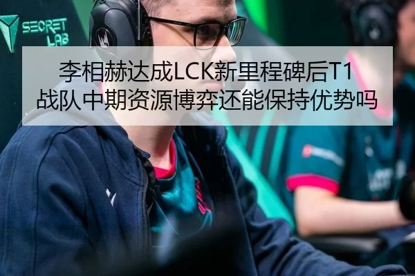 李相赫达成LCK新里程碑后T1战队中期资源博弈还能保持优势吗