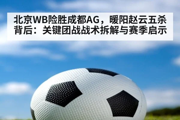 北京WB险胜成都AG,暖阳赵云五杀背后:关键团战战术拆解与赛季启示