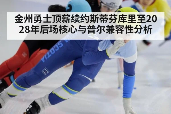 金州勇士顶薪续约斯蒂芬库里至2028年后场核心与普尔兼容性分析